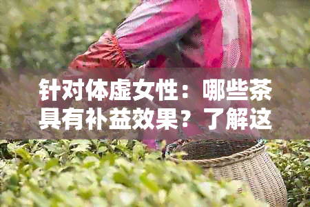 针对体虚女性：哪些茶具有补益效果？了解这些茶可以帮助缓解体虚问题