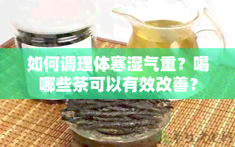 如何调理体寒湿气重？喝哪些茶可以有效改善？