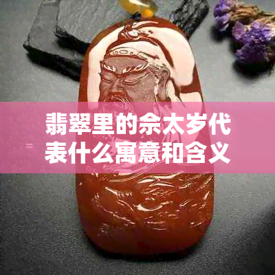 翡翠里的佘太岁代表什么寓意和含义：揭秘翡翠饰品中的神秘符号