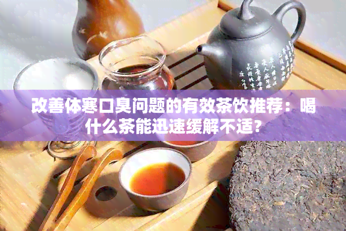 改善体寒口臭问题的有效茶饮推荐：喝什么茶能迅速缓解不适？