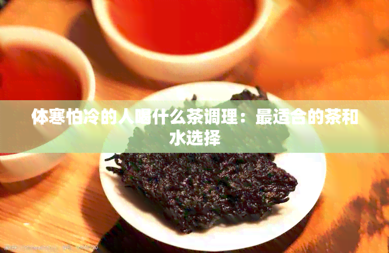 体寒怕冷的人喝什么茶调理：最适合的茶和水选择