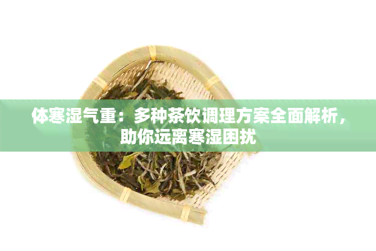 体寒湿气重：多种茶饮调理方案全面解析，助你远离寒湿困扰