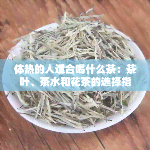 体热的人适合喝什么茶：茶叶、茶水和花茶的选择指南