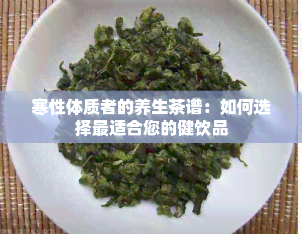 寒性体质者的养生茶谱：如何选择最适合您的健饮品