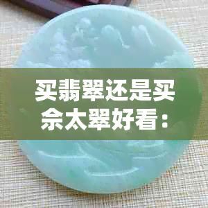 买翡翠还是买佘太翠好看：探讨哪种更受欢迎