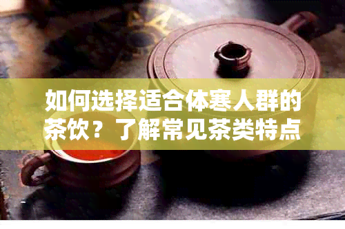 如何选择适合体寒人群的茶饮？了解常见茶类特点以提供全面解决方案