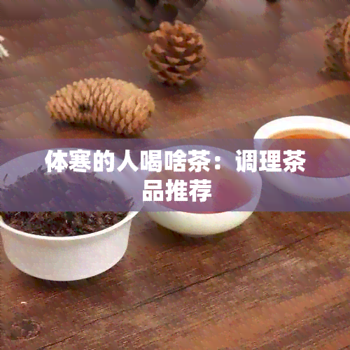 体寒的人喝啥茶：调理茶品推荐