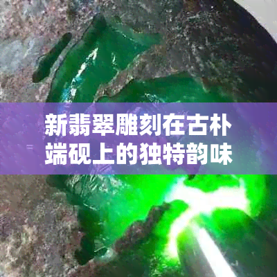 新翡翠雕刻在古朴端砚上的独特韵味