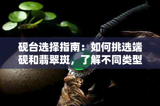 砚台选择指南：如何挑选端砚和翡翠斑，了解不同类型与特点