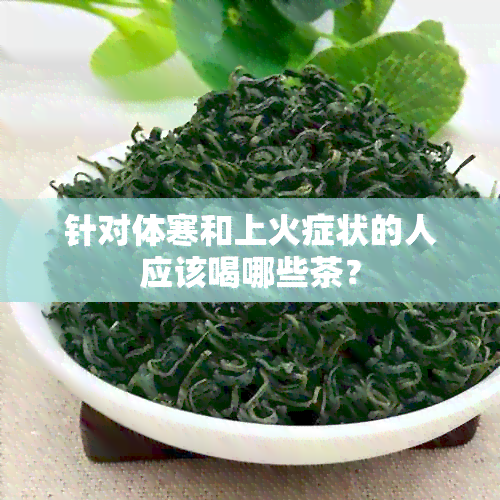 针对体寒和上火症状的人应该喝哪些茶？