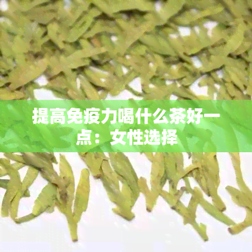 提高免疫力喝什么茶好一点：女性选择