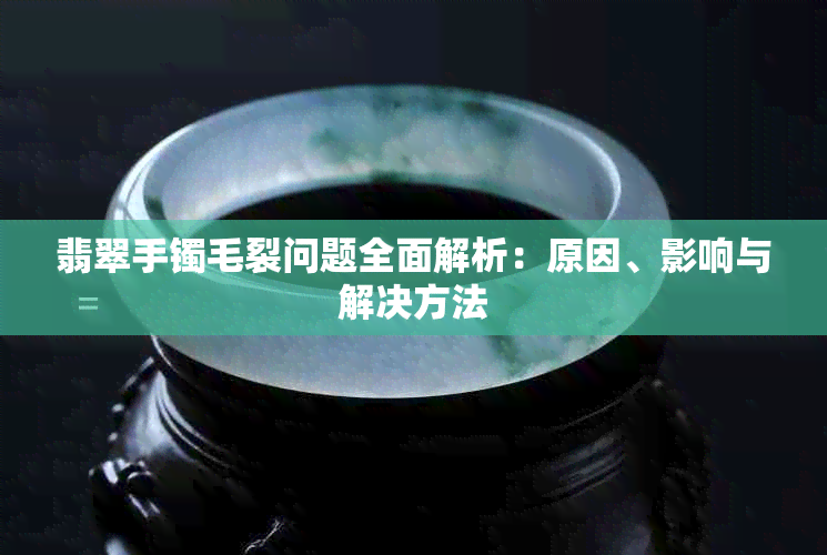 翡翠手镯毛裂问题全面解析：原因、影响与解决方法