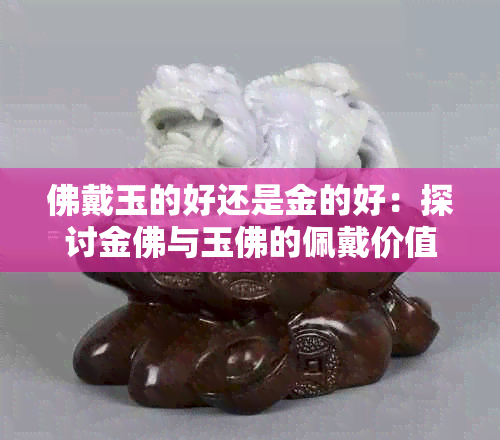 佛戴玉的好还是金的好：探讨金佛与玉佛的佩戴价值