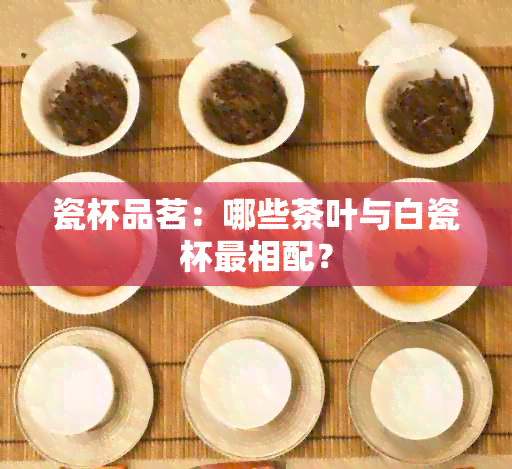 瓷杯品茗：哪些茶叶与白瓷杯最相配？