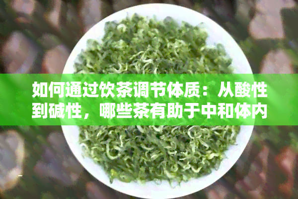 如何通过饮茶调节体质：从酸性到碱性，哪些茶有助于中和体内酸碱平？