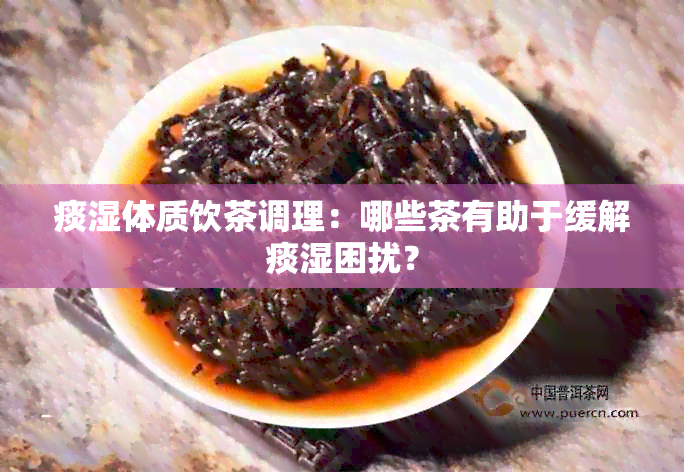 痰湿体质饮茶调理：哪些茶有助于缓解痰湿困扰？