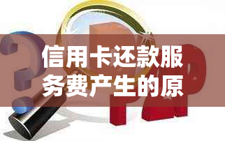 信用卡还款服务费产生的原因及影响：了解背后细节，避免额外费用！