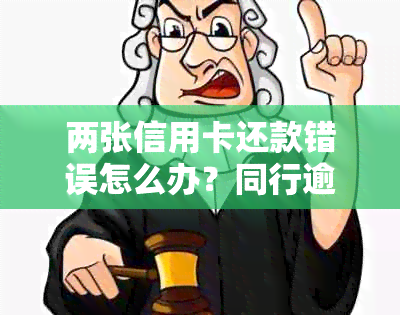 两张信用卡还款错误怎么办？同行逾期解决方案资讯