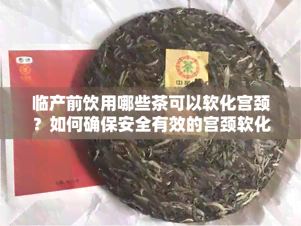 临产前饮用哪些茶可以软化宫颈？如何确保安全有效的宫颈软化方法与注意事项