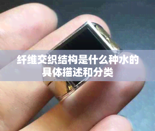 纤维交织结构是什么种水的具体描述和分类