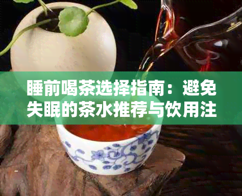 睡前喝茶选择指南：避免失眠的茶水推荐与饮用注意事项