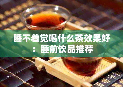 睡不着觉喝什么茶效果好：睡前饮品推荐