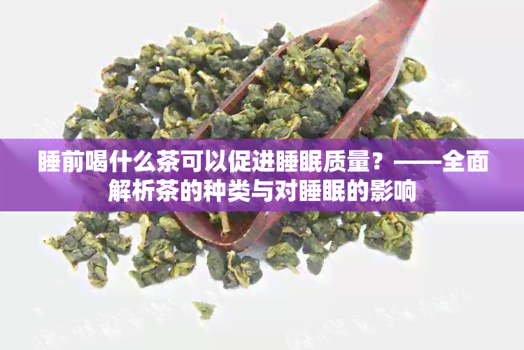 睡前喝什么茶可以促进睡眠质量？——全面解析茶的种类与对睡眠的影响