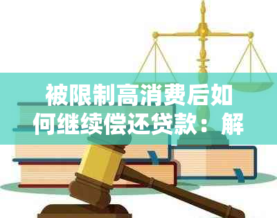 被限制高消费后如何继续偿还贷款：解答疑惑与应对策略