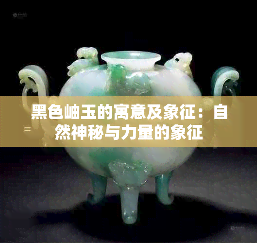 黑色岫玉的寓意及象征：自然神秘与力量的象征