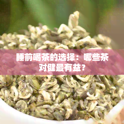 睡前喝茶的选择：哪些茶对健最有益？