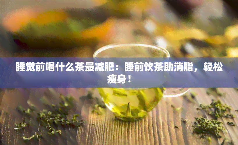 睡觉前喝什么茶最减肥：睡前饮茶助消脂，轻松瘦身！