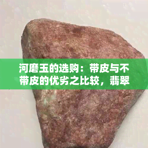 河磨玉的选购：带皮与不带皮的优劣之比较，翡翠、手串、玉带等多角度解析