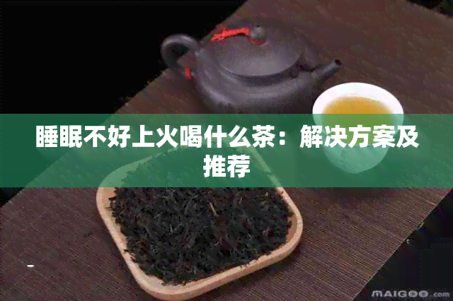 睡眠不好上火喝什么茶：解决方案及推荐