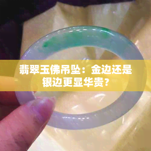 翡翠玉佛吊坠：金边还是银边更显华贵？