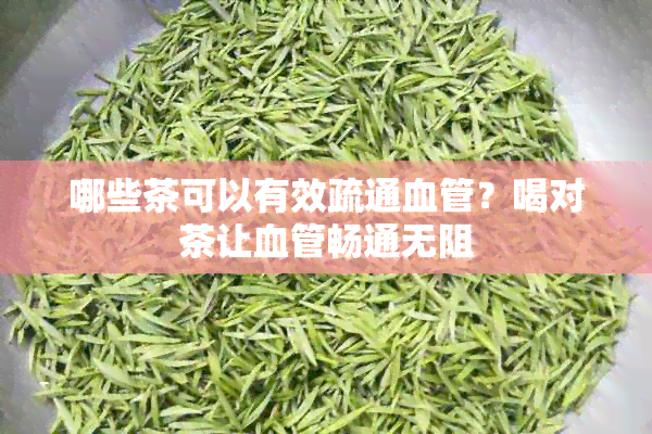 哪些茶可以有效疏通血管？喝对茶让血管畅通无阻