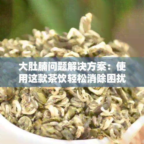 大肚腩问题解决方案：使用这款茶饮轻松消除困扰