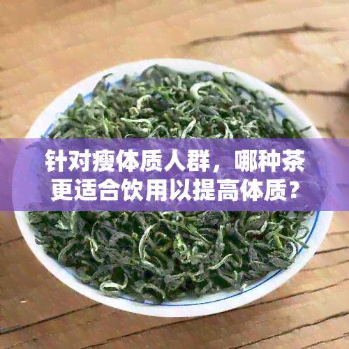 针对瘦体质人群，哪种茶更适合饮用以提高体质？