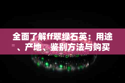 全面了解ff翠绿石英：用途、产地、鉴别方法与购买建议