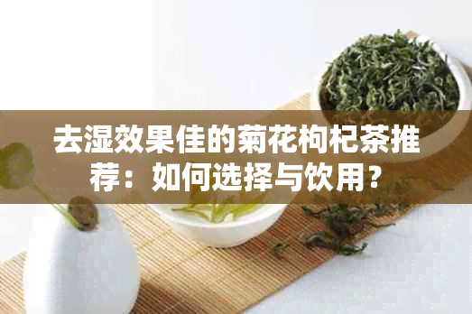 去湿效果佳的菊花枸杞茶推荐：如何选择与饮用？