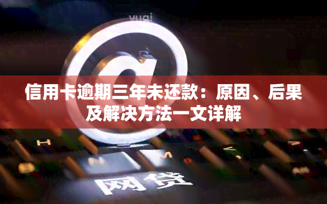 信用卡逾期三年未还款：原因、后果及解决方法一文详解