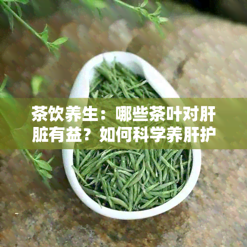 茶饮养生：哪些茶叶对肝脏有益？如何科学养肝护肝？