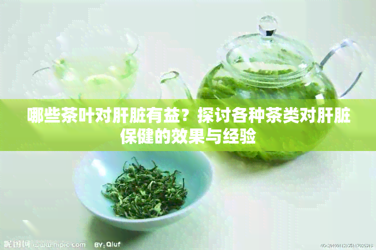 哪些茶叶对肝脏有益？探讨各种茶类对肝脏保健的效果与经验