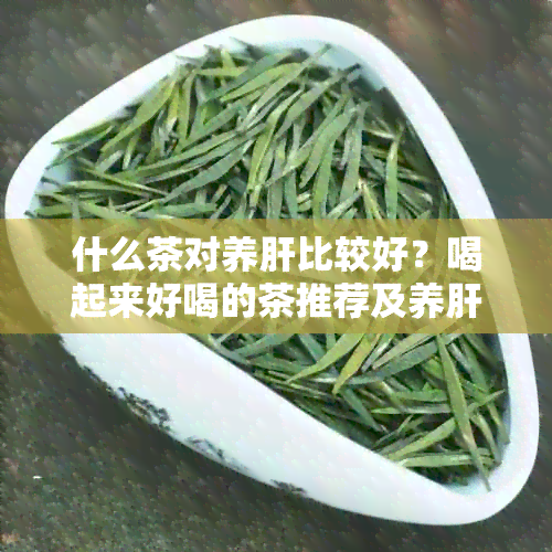 什么茶对养肝比较好？喝起来好喝的茶推荐及养肝效果