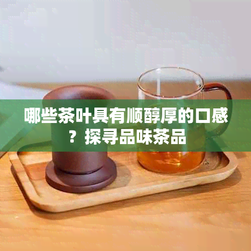 哪些茶叶具有顺醇厚的口感？探寻品味茶品