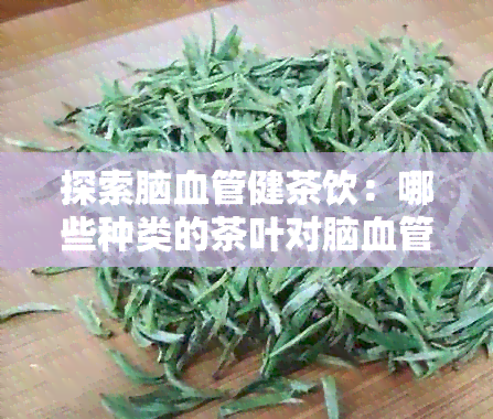 探索脑血管健茶饮：哪些种类的茶叶对脑血管有益？