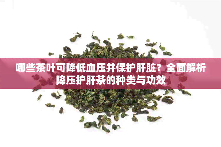 哪些茶叶可降低血压并保护肝脏？全面解析降压护肝茶的种类与功效