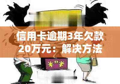 信用卡逾期3年欠款20万元：解决方法、后果与还款策略全面解析