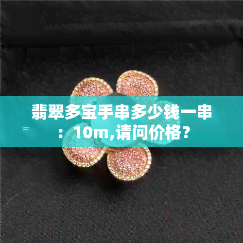 翡翠多宝手串多少钱一串：10m,请问价格？