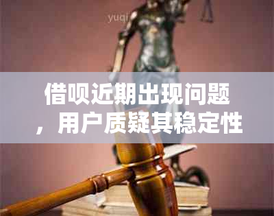 借呗近期出现问题，用户质疑其稳定性：原因是什么？怎么解决？