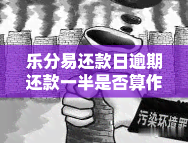 乐分易还款日逾期还款一半是否算作逾期？如何避免逾期还款？